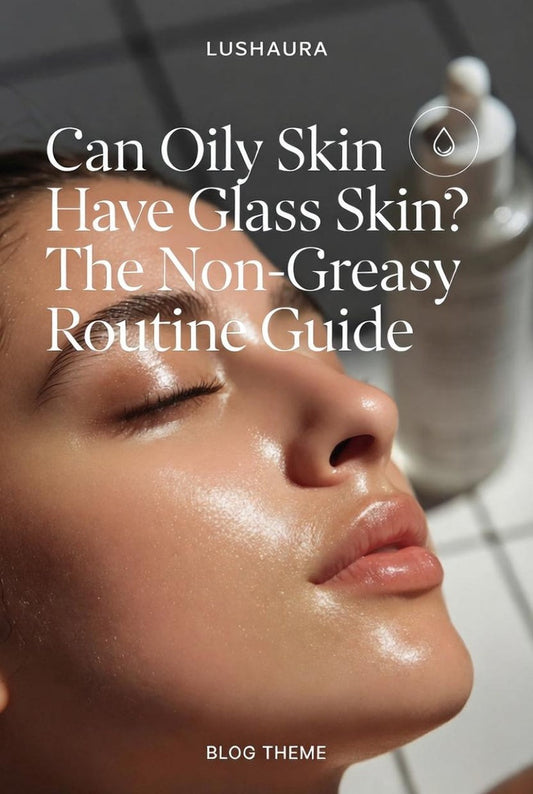 Can Oily Skin Have Glass Skin? The Non-Greasy Routine Guide | LushAura